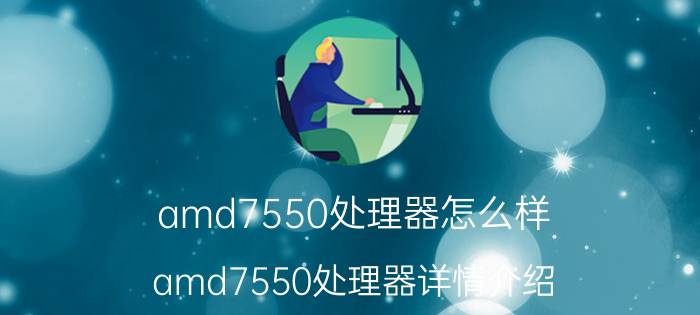 amd7550处理器怎么样 amd7550处理器详情介绍